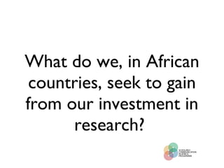 What do we, in African countries, seek to gain from our investment in research?  