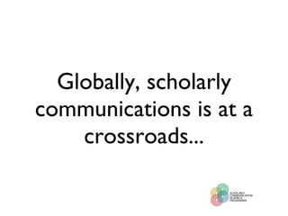 Globally, scholarly communications is at a crossroads... 