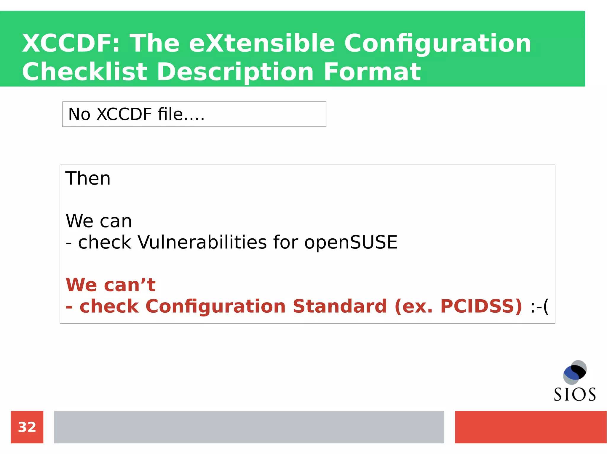 32
XCCDF: The eXtensible Configuration
Checklist Description Format
No XCCDF file….
Then
We can
- check Vulnerabilities for openSUSE
We can’t
- check Configuration Standard (ex. PCIDSS) :-(
 