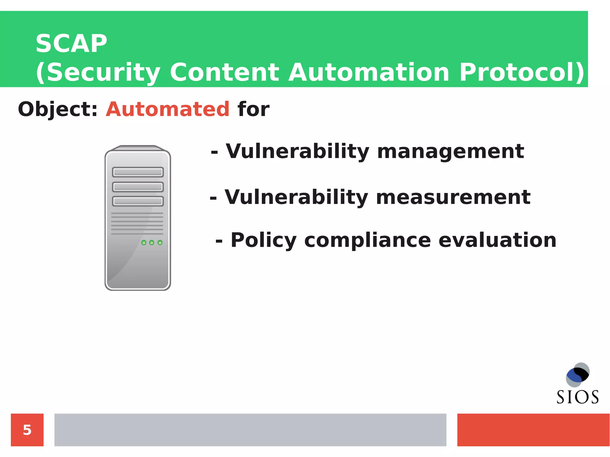 5
SCAP
(Security Content Automation Protocol)
Object: Automated for
- Vulnerability management
- Vulnerability measurement
- Policy compliance evaluation
 