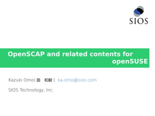 OpenSCAP and related contents for
openSUSE
Kazuki Omo( 面　和毅 ): ka-omo@sios.com
SIOS Technology, Inc.
 