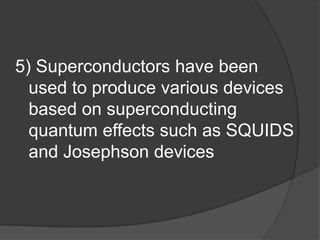 5) Superconductors have been
  used to produce various devices
  based on superconducting
  quantum effects such as SQUIDS
  and Josephson devices
 