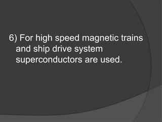 6) For high speed magnetic trains
  and ship drive system
  superconductors are used.
 