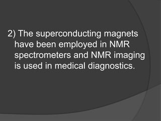 2) The superconducting magnets
  have been employed in NMR
  spectrometers and NMR imaging
  is used in medical diagnostics.
 