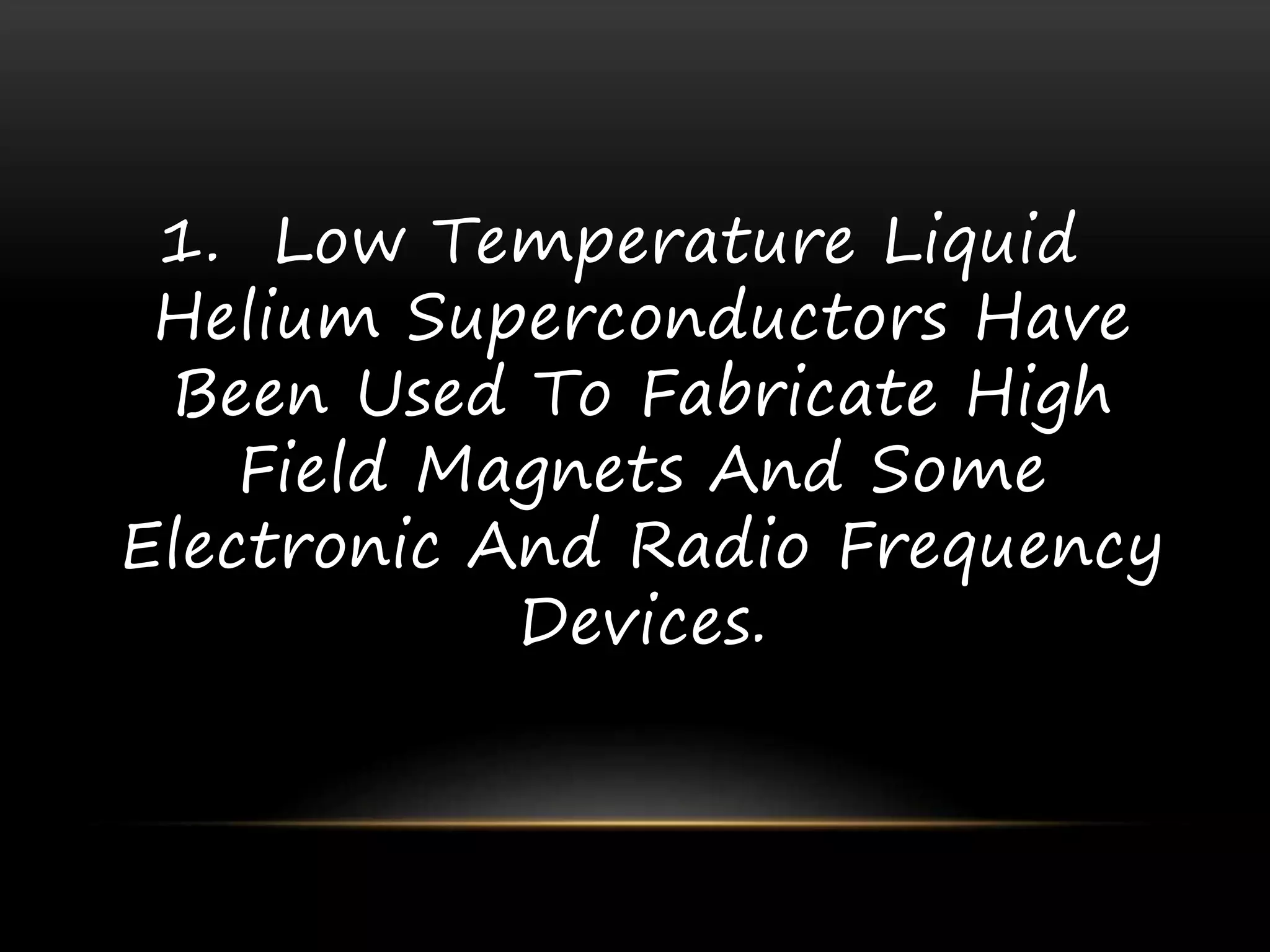 1. Low Temperature Liquid
Helium Superconductors Have
Been Used To Fabricate High
Field Magnets And Some
Electronic And Radio Frequency
Devices.
 