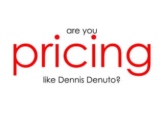 pricing
are you

like Dennis Denuto?

 