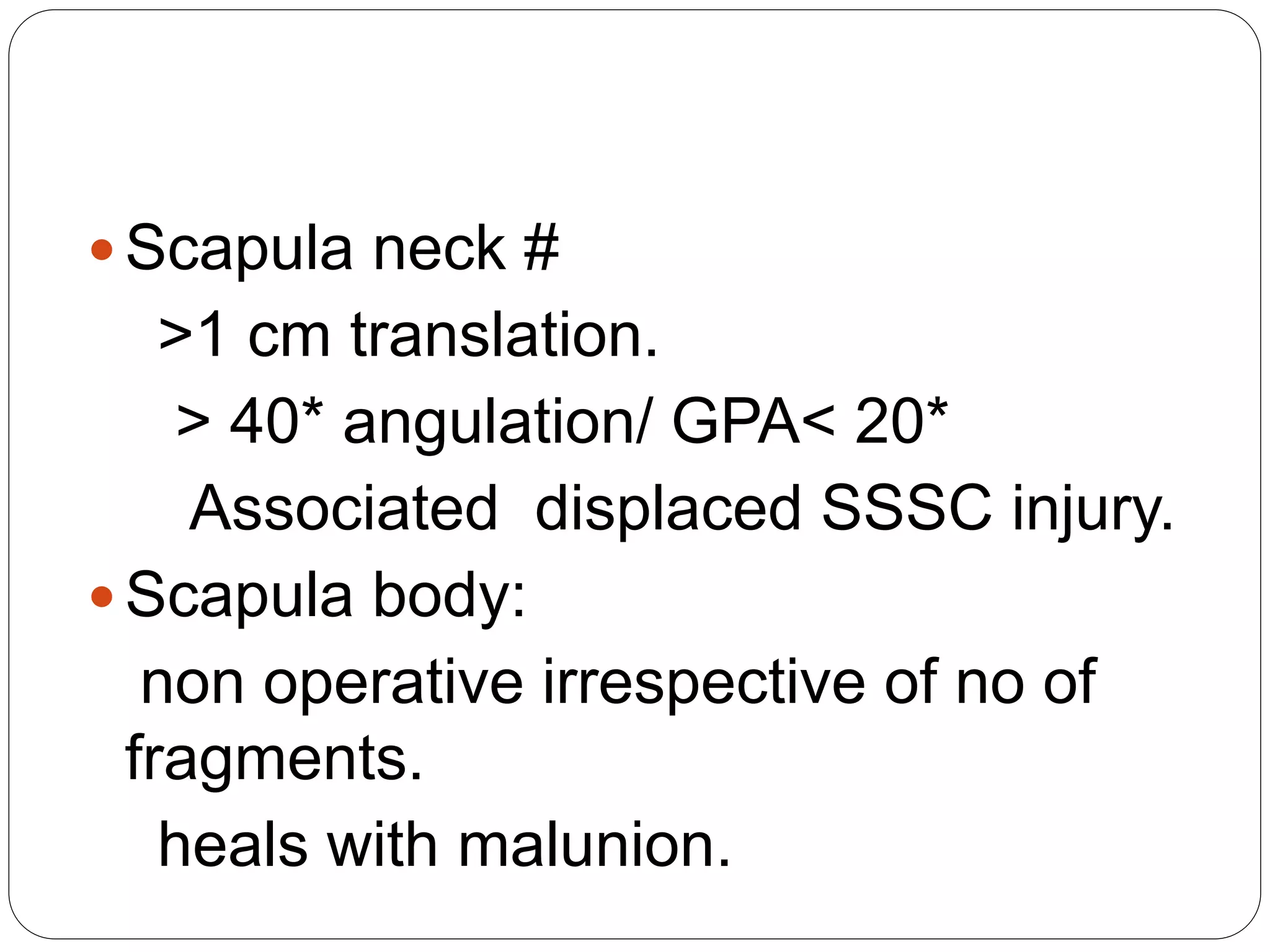  Scapula neck #
>1 cm translation.
> 40* angulation/ GPA< 20*
Associated displaced SSSC injury.
 Scapula body:
non operative irrespective of no of
fragments.
heals with malunion.
 