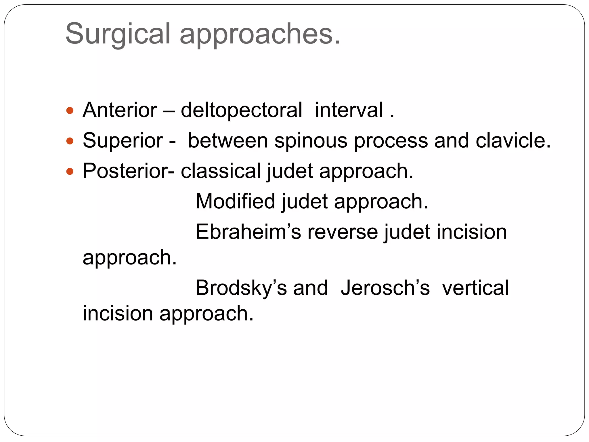 Surgical approaches.
 Anterior – deltopectoral interval .
 Superior - between spinous process and clavicle.
 Posterior- classical judet approach.
Modified judet approach.
Ebraheim’s reverse judet incision
approach.
Brodsky’s and Jerosch’s vertical
incision approach.
 