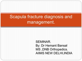 Scapula fracture diagnosis and
management.
SEMINAR.
By: Dr Hemant Bansal
MS ,DNB Orthopedics.
AIIMS NEW DELHI,INDIA
 