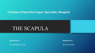 THE SCAPULA…………..
Vimhans PrimaMed Super Speciality Hospital
Submitted to, Submitted by,
Dr. PRATEEK GAUR IRAM ANWAR
 
