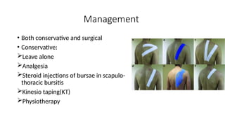 • Both conservative and surgical
• Conservative:
Leave alone
Analgesia
Steroid injections of bursae in scapulo-
thoracic bursitis
Kinesio taping(KT)
Physiotherapy
Management
 