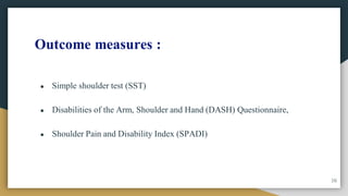 Outcome measures :
● Simple shoulder test (SST)
● Disabilities of the Arm, Shoulder and Hand (DASH) Questionnaire,
● Shoulder Pain and Disability Index (SPADI)
16
 
