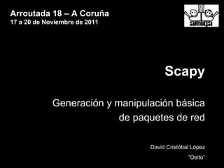Scapy Generación y manipulación básica de paquetes de red David Cristóbal López “ Osito” Arroutada 18 – A Coruña 17 a 20 de Noviembre de 2011 