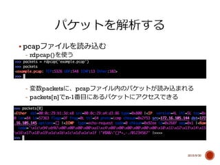 § pcapファイルを読み込む
-‐‑‒ rdpcap()を使う
-‐‑‒ 変数packetsに、pcapファイル内のパケットが読み込まれる
-‐‑‒ packets[n]でn-1番⽬目にあるパケットにアクセスできる
2015/9/30
 