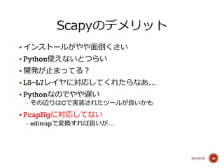 § インストールがやや⾯面倒くさい
§ Python使えないとつらい
§ 開発が⽌止まってる？
§ L5~L7レイヤに対応してくれたらなあ…
§ Pythonなのでやや遅い
-‐‑‒ その辺りはCで実装されたツールが良良いかも
§ PcapNgに対応してない
-‐‑‒ editcapで変換すれば良良いが…
2015/9/30 36
 