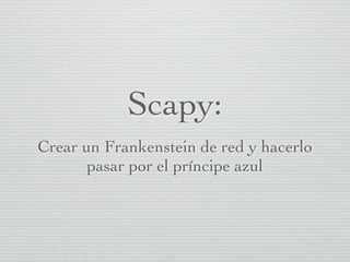 Scapy:
Crear un Frankenstein de red y hacerlo
pasar por el príncipe azul
 