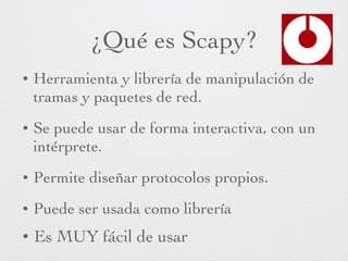 ¿Qué es Scapy?
• Herramienta y librería de manipulación de
tramas y paquetes de red.
• Se puede usar de forma interactiva,...