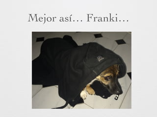 Mejor así… Franki…
 