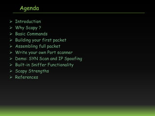 Agenda

   Introduction
   Why Scapy ?
   Basic Commands
   Building your first packet
   Assembling full packet
   ...