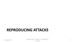 REPRODUCING ATTACKS
18 May 2017
Alex Moneger - Scapy TLS: a scriptable TLS
1.3 stack
7
 