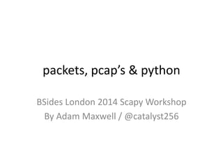 packets, pcap’s & python
BSides London 2014 Scapy Workshop
By Adam Maxwell / @catalyst256
 