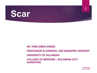 Wednesday,
April 12, 2023
1
Scar
DR. HIWA OMER AHMED
PROFESSOR IN GENERAL AND BARIATRIC SURGERY
UNIVERSITY OF SULAIMANI
COLLEGE OF MEDICINE – SULAIMANI CITY-
KURDISTAN
 