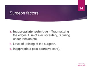 Wednesday,
April 12, 2023
14
Surgeon factors
1. Inappropriate technique – Traumatizing
the edges, Use of electrocautery, Suturing
under tension etc.
2. Level of training of the surgeon.
3. Inappropriate post-operative care).
 