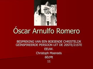 Óscar Arnulfo Romero BESPREKING VAN EEN BOEIENDE CHRISTELIJK GEÏNSPIREERDE PERSOON UIT DE 20STE/21STE EEUW. Christoph Moereels 6EcMt 11 