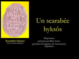 Un scarabée
hyksôs
Diaporama
présenté par Rina Viers,
président-Fondatrice de l’association
Alphabets
Scarabée hyksos
(Coll. Association Alphabets)
 
