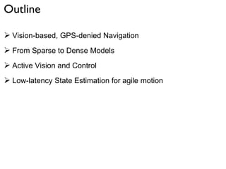 Outline
 Vision-based, GPS-denied Navigation
 From Sparse to Dense Models
 Active Vision and Control
 Low-latency State Estimation for agile motion
 