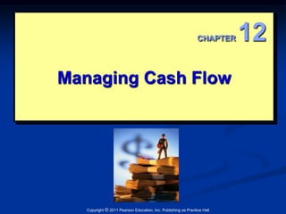 CHAPTER 12 
Managing Cash Flow 
Copyright © 2011 Pearson Education, Inc. Publishing as Prentice Hall 
 