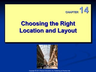 CHAPTER 14 
Choosing the Right 
Location and Layout 
Copyright © 2011 Pearson Education, Inc. Publishing as Prentice Hall 
 