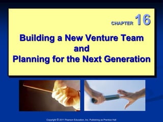 CHAPTER 16 
Building a New Venture Team 
and 
Planning for the Next Generation 
Copyright © 2011 Pearson Education, Inc. Publishing as Prentice Hall 
 