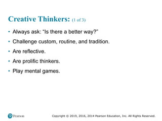 Copyright © 2019, 2016, 2014 Pearson Education, Inc. All Rights Reserved.
Creative Thinkers: (1 of 3)
• Always ask: “Is there a better way?”
• Challenge custom, routine, and tradition.
• Are reflective.
• Are prolific thinkers.
• Play mental games.
 