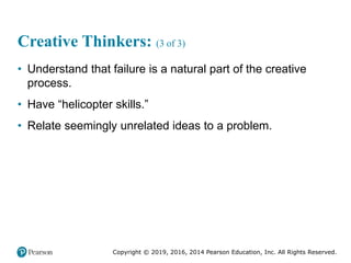 Copyright © 2019, 2016, 2014 Pearson Education, Inc. All Rights Reserved.
Creative Thinkers: (3 of 3)
• Understand that failure is a natural part of the creative
process.
• Have “helicopter skills.”
• Relate seemingly unrelated ideas to a problem.
 