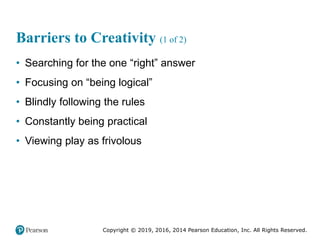 Copyright © 2019, 2016, 2014 Pearson Education, Inc. All Rights Reserved.
Barriers to Creativity (1 of 2)
• Searching for the one “right” answer
• Focusing on “being logical”
• Blindly following the rules
• Constantly being practical
• Viewing play as frivolous
 