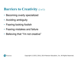 Copyright © 2019, 2016, 2014 Pearson Education, Inc. All Rights Reserved.
Barriers to Creativity (2 of 2)
• Becoming overly specialized
• Avoiding ambiguity
• Fearing looking foolish
• Fearing mistakes and failure
• Believing that “I’m not creative”
 