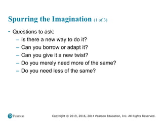 Copyright © 2019, 2016, 2014 Pearson Education, Inc. All Rights Reserved.
Spurring the Imagination (1 of 3)
• Questions to ask:
– Is there a new way to do it?
– Can you borrow or adapt it?
– Can you give it a new twist?
– Do you merely need more of the same?
– Do you need less of the same?
 