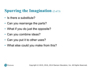 Copyright © 2019, 2016, 2014 Pearson Education, Inc. All Rights Reserved.
Spurring the Imagination (2 of 3)
• Is there a substitute?
• Can you rearrange the parts?
• What if you do just the opposite?
• Can you combine ideas?
• Can you put it to other uses?
• What else could you make from this?
 