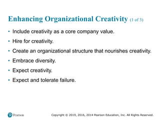 Copyright © 2019, 2016, 2014 Pearson Education, Inc. All Rights Reserved.
Enhancing Organizational Creativity (1 of 3)
• Include creativity as a core company value.
• Hire for creativity.
• Create an organizational structure that nourishes creativity.
• Embrace diversity.
• Expect creativity.
• Expect and tolerate failure.
 