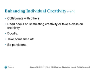 Copyright © 2019, 2016, 2014 Pearson Education, Inc. All Rights Reserved.
Enhancing Individual Creativity (4 of 4)
• Collaborate with others.
• Read books on stimulating creativity or take a class on
creativity.
• Doodle.
• Take some time off.
• Be persistent.
 
