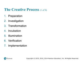 Copyright © 2019, 2016, 2014 Pearson Education, Inc. All Rights Reserved.
The Creative Process (1 of 8)
1. Preparation
2. Investigation
3. Transformation
4. Incubation
5. Illumination
6. Verification
7. Implementation
 