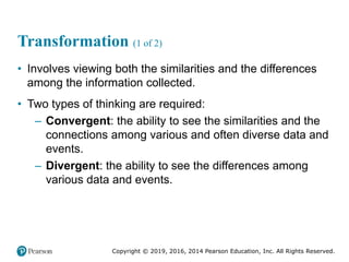 Copyright © 2019, 2016, 2014 Pearson Education, Inc. All Rights Reserved.
Transformation (1 of 2)
• Involves viewing both the similarities and the differences
among the information collected.
• Two types of thinking are required:
– Convergent: the ability to see the similarities and the
connections among various and often diverse data and
events.
– Divergent: the ability to see the differences among
various data and events.
 