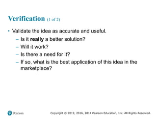 Copyright © 2019, 2016, 2014 Pearson Education, Inc. All Rights Reserved.
Verification (1 of 2)
• Validate the idea as accurate and useful.
– Is it really a better solution?
– Will it work?
– Is there a need for it?
– If so, what is the best application of this idea in the
marketplace?
 