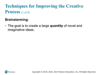 Copyright © 2019, 2016, 2014 Pearson Education, Inc. All Rights Reserved.
Techniques for Improving the Creative
Process (1 of 4)
Brainstorming:
• The goal is to create a large quantity of novel and
imaginative ideas.
 