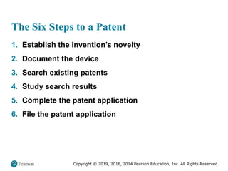 Copyright © 2019, 2016, 2014 Pearson Education, Inc. All Rights Reserved.
The Six Steps to a Patent
1. Establish the invention’s novelty
2. Document the device
3. Search existing patents
4. Study search results
5. Complete the patent application
6. File the patent application
 