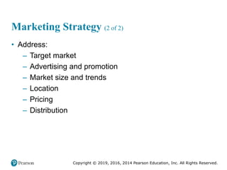 Copyright © 2019, 2016, 2014 Pearson Education, Inc. All Rights Reserved.
Marketing Strategy (2 of 2)
• Address:
– Target market
– Advertising and promotion
– Market size and trends
– Location
– Pricing
– Distribution
 