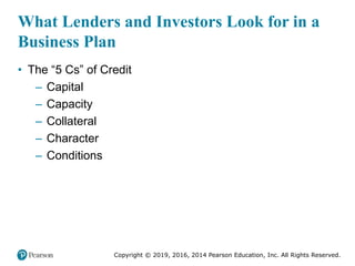 Copyright © 2019, 2016, 2014 Pearson Education, Inc. All Rights Reserved.
What Lenders and Investors Look for in a
Business Plan
• The “5 Cs” of Credit
– Capital
– Capacity
– Collateral
– Character
– Conditions
 