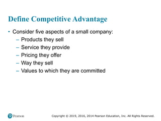 Copyright © 2019, 2016, 2014 Pearson Education, Inc. All Rights Reserved.
Define Competitive Advantage
• Consider five aspects of a small company:
– Products they sell
– Service they provide
– Pricing they offer
– Way they sell
– Values to which they are committed
 