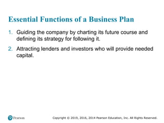 Copyright © 2019, 2016, 2014 Pearson Education, Inc. All Rights Reserved.
Essential Functions of a Business Plan
1. Guiding the company by charting its future course and
defining its strategy for following it.
2. Attracting lenders and investors who will provide needed
capital.
 